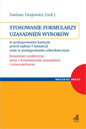 Stosowanie formularzy uzasadnień wyroków w postępowaniu karnym przed sądem I instancji oraz w postępowaniu odwoławczym. Komentarz praktyczny wraz z formularzami uzasadnień i orzecznictwem