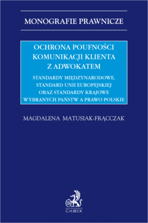 Ochrona poufności komunikacji klienta z adwokatem. Standardy międzynarodowe, standard Unii Europejskiej oraz standardy krajowe wybranych państw a prawo polskie