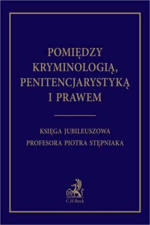 Pomiędzy kryminologią, penitencjarystyką i prawem. Księga jubileuszowa Profesora Piotra Stępniaka