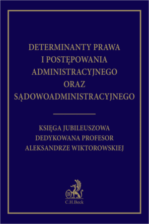 Determinanty prawa i postępowania administracyjnego oraz sądowoadministracyjnego. Księga Jubileuszowa dedykowana profesor Aleksandrze Wiktorowskiej