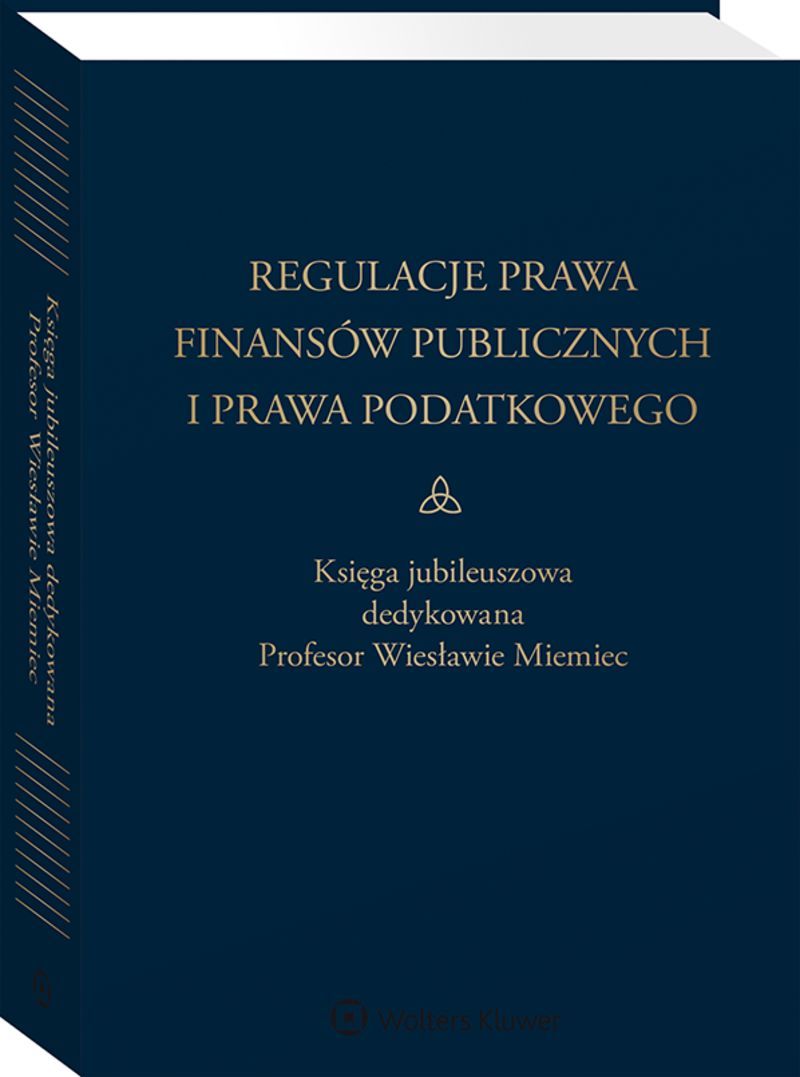 Regulacje prawa finansów publicznych i prawa podatkowego. Podsumowanie stanu obecnego i dynamika zmian. Księga jubileuszowa dedykowana profesor Wiesła