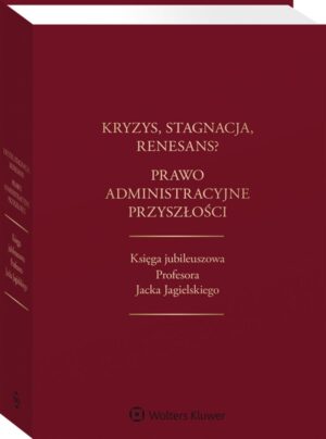 Kryzys, stagnacja, renesans? Prawo administracyjne przyszłości. Księga jubileuszowa Profesora Jacka Jagielskiego