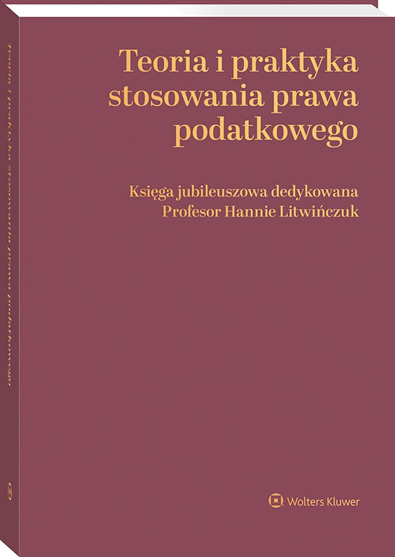 Teoria i praktyka stosowania prawa podatkowego. Księga jubileuszowa dedykowana Profesor Hannie Litwińczuk